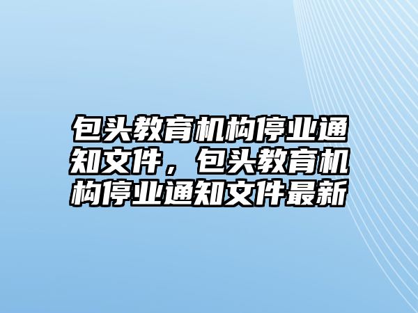 包頭教育機(jī)構(gòu)停業(yè)通知文件，包頭教育機(jī)構(gòu)停業(yè)通知文件最新