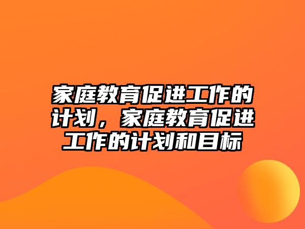 家庭教育促進(jìn)工作的計(jì)劃，家庭教育促進(jìn)工作的計(jì)劃和目標(biāo)