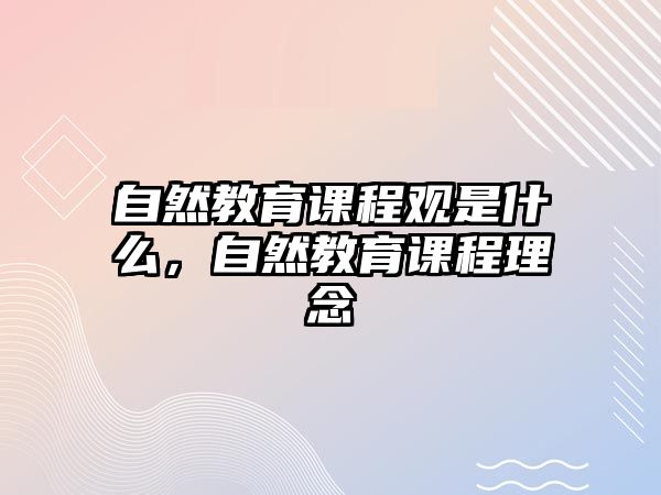 自然教育課程觀是什么，自然教育課程理念