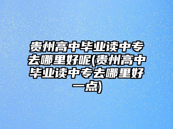 貴州高中畢業(yè)讀中專去哪里好呢(貴州高中畢業(yè)讀中專去哪里好一點(diǎn))