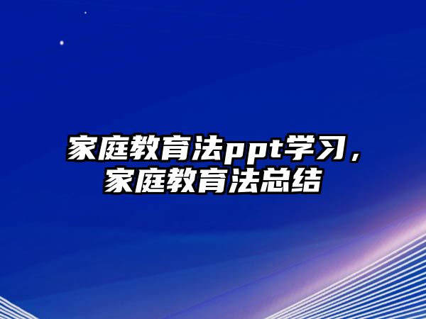 家庭教育法ppt學(xué)習(xí)，家庭教育法總結(jié)