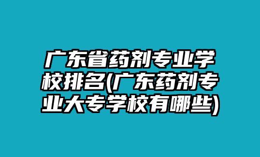 廣東省藥劑專業(yè)學校排名(廣東藥劑專業(yè)大專學校有哪些)