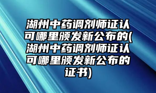 湖州中藥調(diào)劑師證認(rèn)可哪里頒發(fā)新公布的(湖州中藥調(diào)劑師證認(rèn)可哪里頒發(fā)新公布的證書)