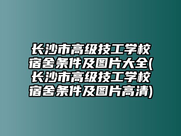 長(zhǎng)沙市高級(jí)技工學(xué)校宿舍條件及圖片大全(長(zhǎng)沙市高級(jí)技工學(xué)校宿舍條件及圖片高清)