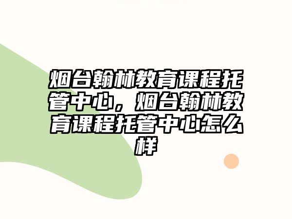 煙臺翰林教育課程托管中心，煙臺翰林教育課程托管中心怎么樣