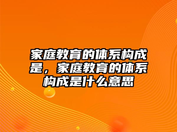 家庭教育的體系構成是，家庭教育的體系構成是什么意思