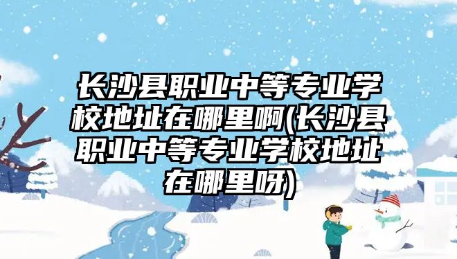 長沙縣職業(yè)中等專業(yè)學校地址在哪里啊(長沙縣職業(yè)中等專業(yè)學校地址在哪里呀)