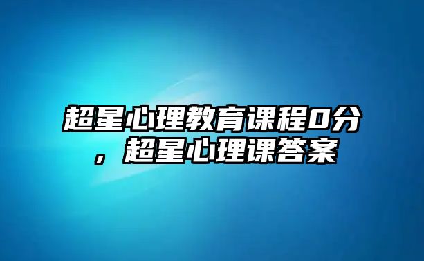 超星心理教育課程0分，超星心理課答案