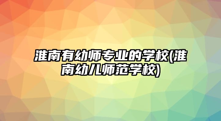 淮南有幼師專業(yè)的學(xué)校(淮南幼兒師范學(xué)校)