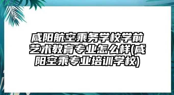 咸陽航空乘務(wù)學(xué)校學(xué)前藝術(shù)教育專業(yè)怎么樣(咸陽空乘專業(yè)培訓(xùn)學(xué)校)