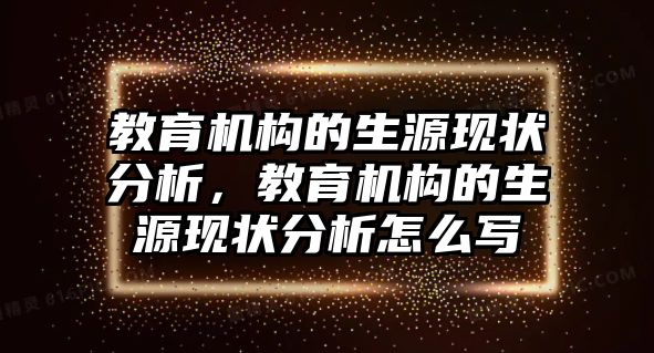 教育機構(gòu)的生源現(xiàn)狀分析，教育機構(gòu)的生源現(xiàn)狀分析怎么寫