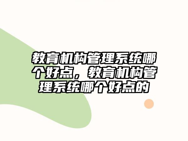 教育機(jī)構(gòu)管理系統(tǒng)哪個(gè)好點(diǎn)，教育機(jī)構(gòu)管理系統(tǒng)哪個(gè)好點(diǎn)的