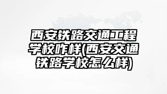 西安鐵路交通工程學校咋樣(西安交通鐵路學校怎么樣)