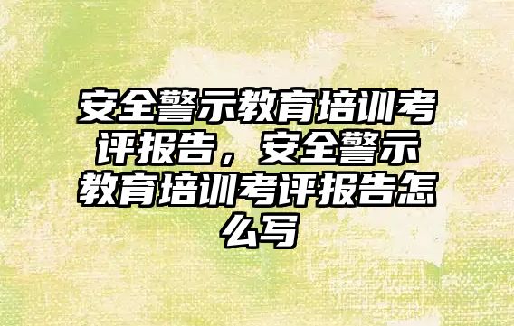 安全警示教育培訓(xùn)考評報告，安全警示教育培訓(xùn)考評報告怎么寫