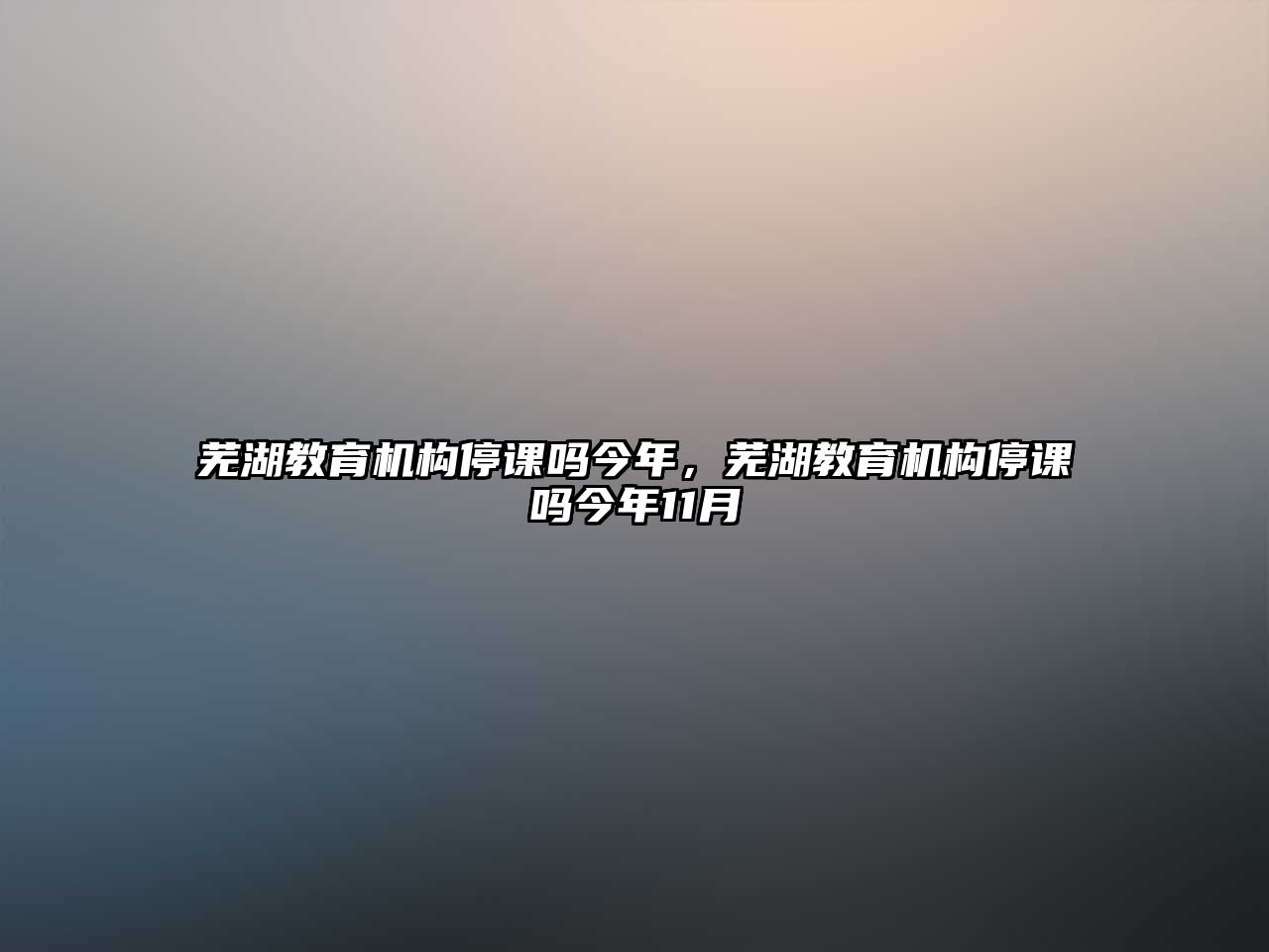 蕪湖教育機(jī)構(gòu)停課嗎今年，蕪湖教育機(jī)構(gòu)停課嗎今年11月