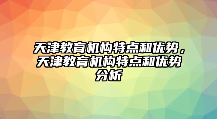 天津教育機構(gòu)特點和優(yōu)勢，天津教育機構(gòu)特點和優(yōu)勢分析