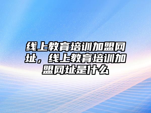 線上教育培訓(xùn)加盟網(wǎng)址，線上教育培訓(xùn)加盟網(wǎng)址是什么