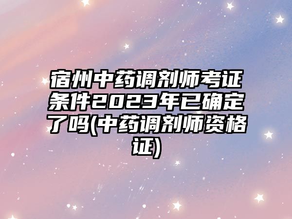 宿州中藥調(diào)劑師考證條件2023年已確定了嗎(中藥調(diào)劑師資格證)