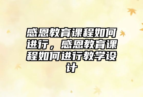 感恩教育課程如何進(jìn)行，感恩教育課程如何進(jìn)行教學(xué)設(shè)計(jì)