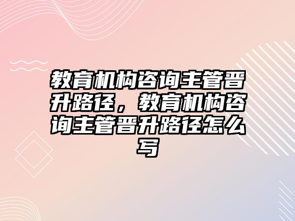 教育機構咨詢主管晉升路徑，教育機構咨詢主管晉升路徑怎么寫