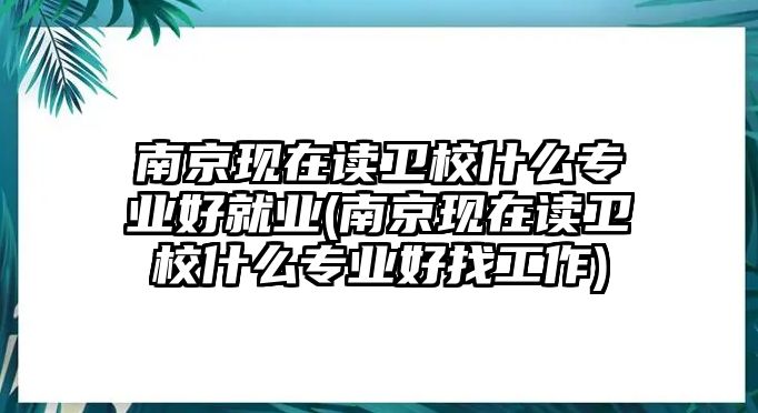 南京現(xiàn)在讀衛(wèi)校什么專業(yè)好就業(yè)(南京現(xiàn)在讀衛(wèi)校什么專業(yè)好找工作)