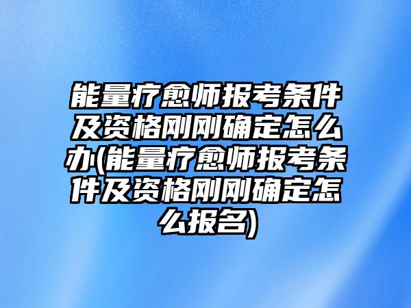 能量療愈師報(bào)考條件及資格剛剛確定怎么辦(能量療愈師報(bào)考條件及資格剛剛確定怎么報(bào)名)