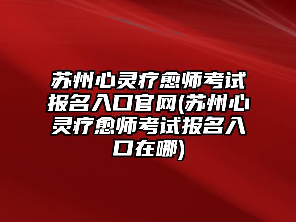 蘇州心靈療愈師考試報名入口官網(wǎng)(蘇州心靈療愈師考試報名入口在哪)