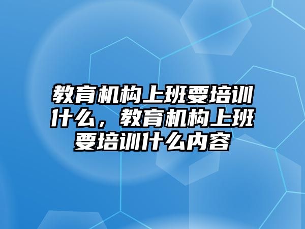 教育機構上班要培訓什么，教育機構上班要培訓什么內容