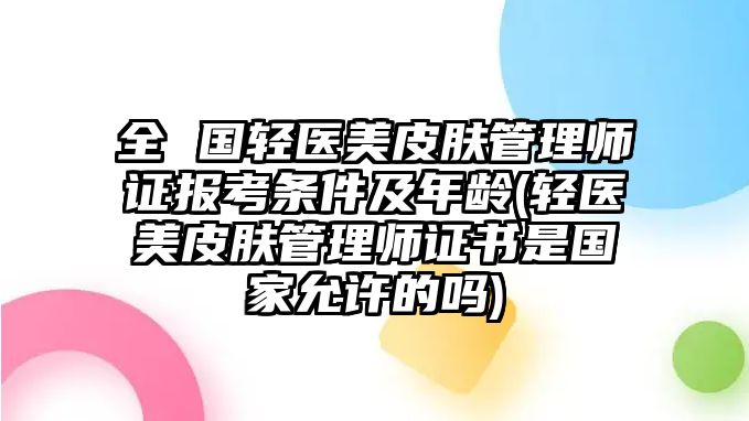 全 國輕醫(yī)美皮膚管理師證報考條件及年齡(輕醫(yī)美皮膚管理師證書是國家允許的嗎)