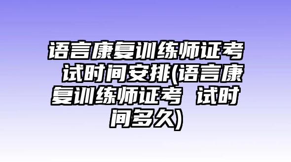 語言康復(fù)訓(xùn)練師證考 試時(shí)間安排(語言康復(fù)訓(xùn)練師證考 試時(shí)間多久)