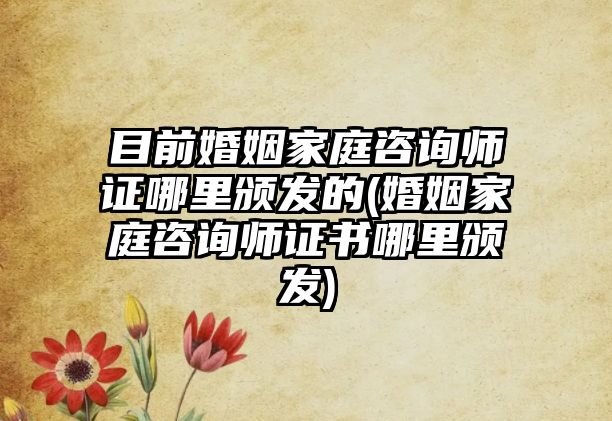 目前婚姻家庭咨詢師證哪里頒發(fā)的(婚姻家庭咨詢師證書哪里頒發(fā))