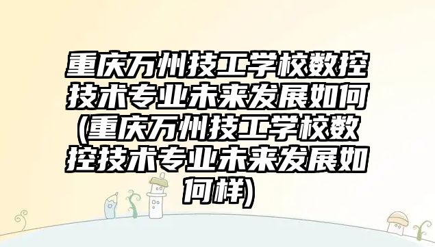 重慶萬州技工學校數(shù)控技術(shù)專業(yè)未來發(fā)展如何(重慶萬州技工學校數(shù)控技術(shù)專業(yè)未來發(fā)展如何樣)