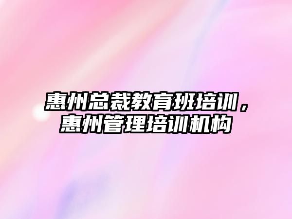 惠州總裁教育班培訓，惠州管理培訓機構