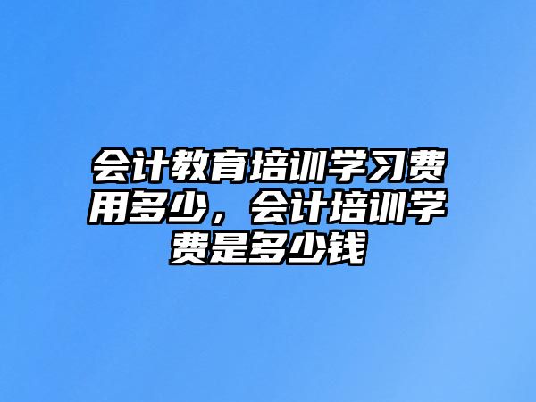 會(huì)計(jì)教育培訓(xùn)學(xué)習(xí)費(fèi)用多少，會(huì)計(jì)培訓(xùn)學(xué)費(fèi)是多少錢(qián)