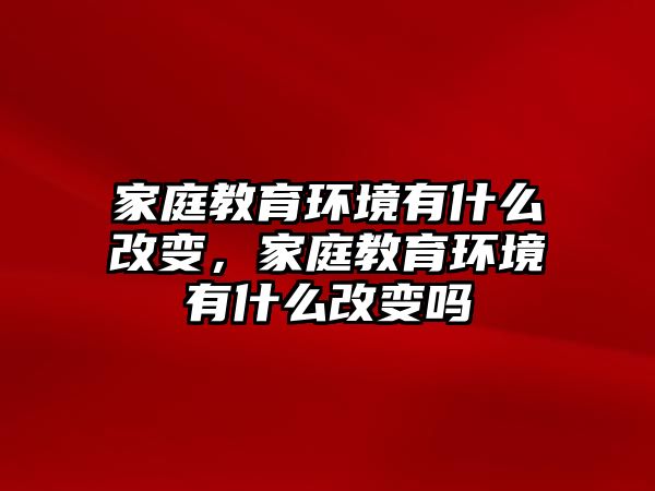 家庭教育環(huán)境有什么改變，家庭教育環(huán)境有什么改變嗎