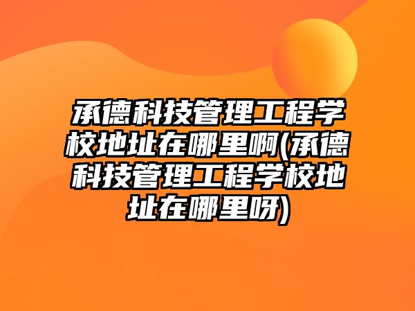 承德科技管理工程學(xué)校地址在哪里啊(承德科技管理工程學(xué)校地址在哪里呀)