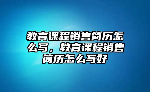 教育課程銷售簡歷怎么寫，教育課程銷售簡歷怎么寫好