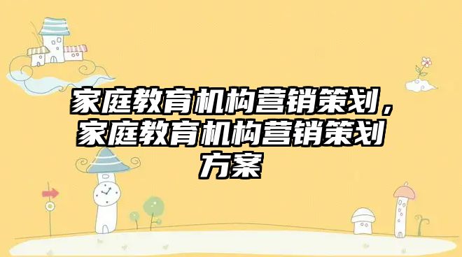 家庭教育機構(gòu)營銷策劃，家庭教育機構(gòu)營銷策劃方案