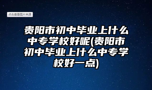 貴陽市初中畢業(yè)上什么中專學(xué)校好呢(貴陽市初中畢業(yè)上什么中專學(xué)校好一點)