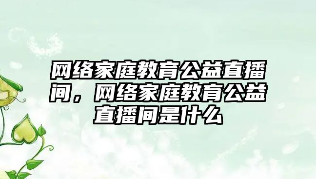 網絡家庭教育公益直播間，網絡家庭教育公益直播間是什么