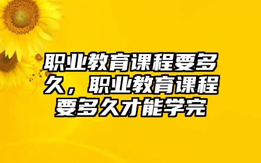 職業(yè)教育課程要多久，職業(yè)教育課程要多久才能學完