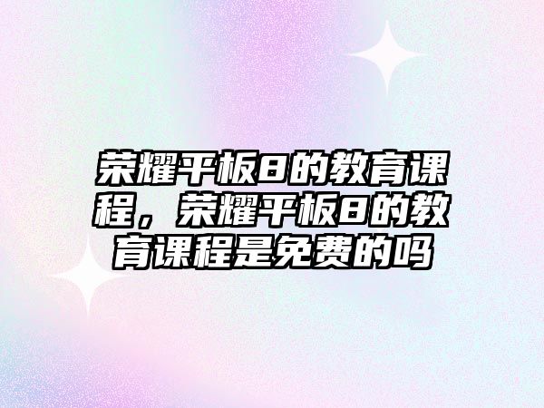 榮耀平板8的教育課程，榮耀平板8的教育課程是免費(fèi)的嗎