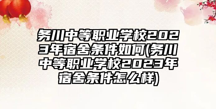 務川中等職業(yè)學校2023年宿舍條件如何(務川中等職業(yè)學校2023年宿舍條件怎么樣)