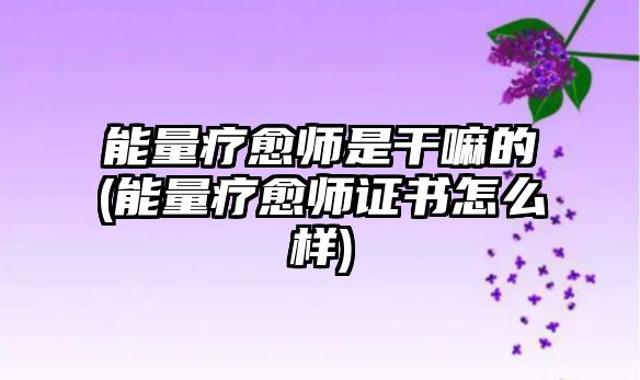 能量療愈師是干嘛的(能量療愈師證書怎么樣)