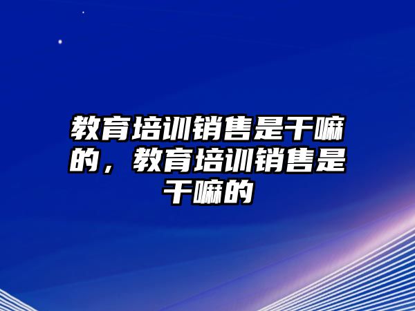 教育培訓(xùn)銷售是干嘛的，教育培訓(xùn)銷售是干嘛的