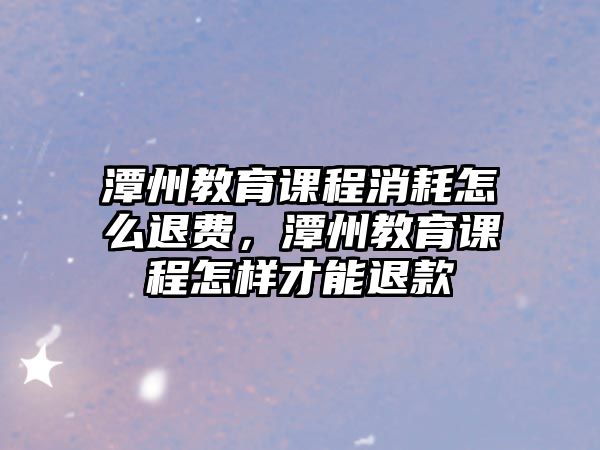 潭州教育課程消耗怎么退費，潭州教育課程怎樣才能退款