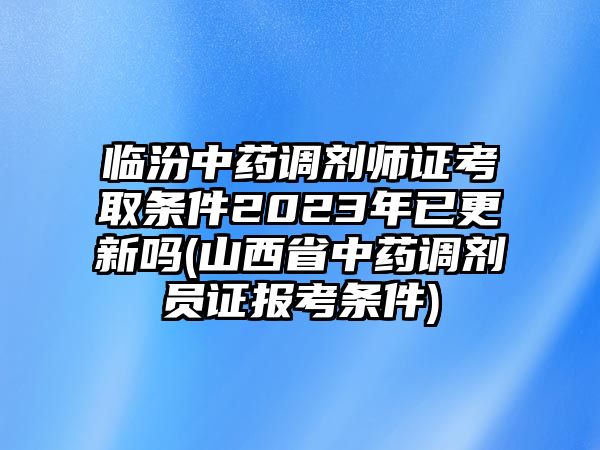 臨汾中藥調(diào)劑師證考取條件2023年已更新嗎(山西省中藥調(diào)劑員證報(bào)考條件)