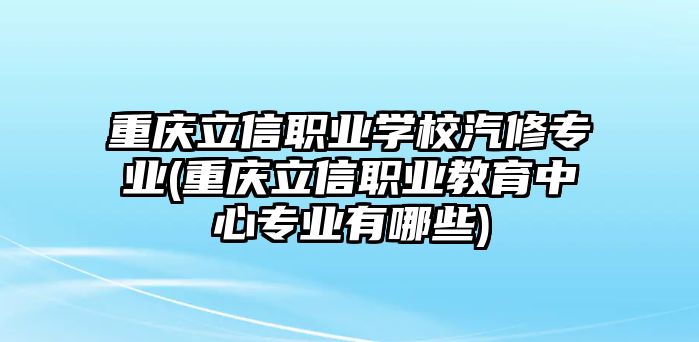 重慶立信職業(yè)學校汽修專業(yè)(重慶立信職業(yè)教育中心專業(yè)有哪些)