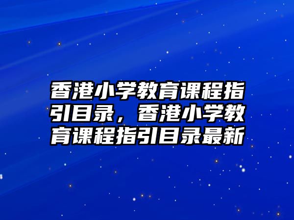 香港小學(xué)教育課程指引目錄，香港小學(xué)教育課程指引目錄最新