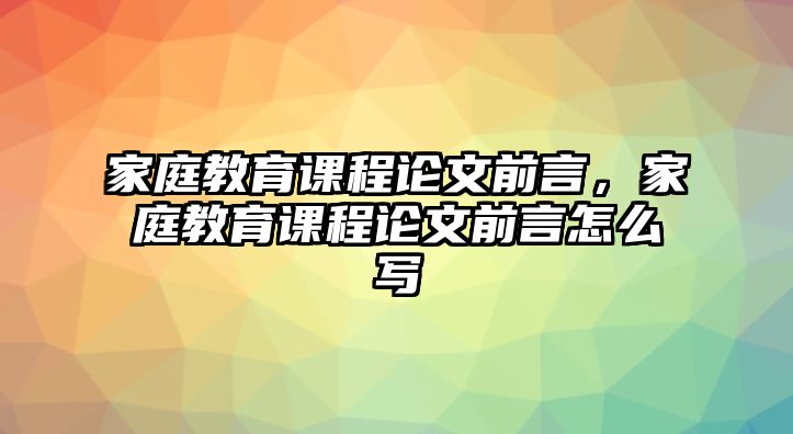 家庭教育課程論文前言，家庭教育課程論文前言怎么寫